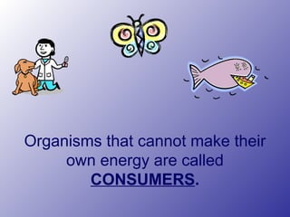 Organisms that cannot make their
own energy are called
CONSUMERS.
 