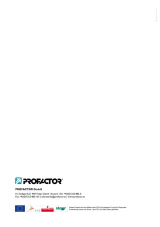 PROFACTOR Gmbh
Im Stadtgut a2 | 4407 Steyr-Gleink | austria | tel. +43(0)7252 885-0
fax +43(0)7252 885-101 | sekretariat@profactor.at | www.profactor.at



                                                    Dieses Projekt wird aus Mitteln des EFRE (Europäischer Fonds für Regionale
                                                    Entwicklung) sowie von Bund, Land OÖ und Stadt Steyr gefördert.
 