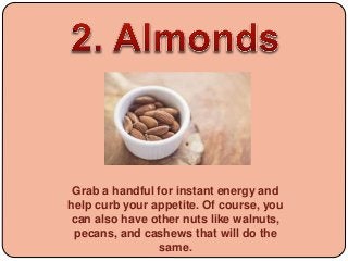 Grab a handful for instant energy and
help curb your appetite. Of course, you
can also have other nuts like walnuts,
pecan...