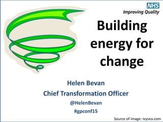 @HelenBevan #gpconf15
Helen Bevan
Chief Transformation Officer
@HelenBevan
#gpconf15
Source of image: ivysea.com
Building
energy for
change
 