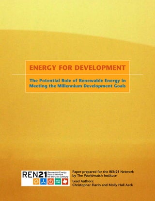 Paper prepared for the REN21 Network
by The Worldwatch Institute
Lead Authors:
Christopher Flavin and Molly Hull Aeck
ENERGY FOR DEVELOPMENT
The Potential Role of Renewable Energy in
Meeting the Millennium Development Goals
 