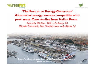 ‘The Port as an Energy Generator’
Alternative energy sources compatible with
port areas. Case studies from Italian Ports.
         Gabriella Chiellino, CEO - eAmbiente Srl
  Michele Perissinotto, Port Developments - eAmbiente Srl




 GreenPort Logistics and Energy for Green Ports Conference
                    Venice,   &
 