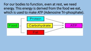 For our bodies to function, even at rest, we need
energy. This energy is derived from the food we eat,
which is used to make ATP (Adenosine Tri-phosphate).
 