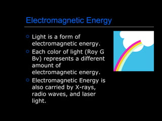 Electromagnetic Energy Light is a form of electromagnetic energy. Each color of light (Roy G Bv) represents a different amount of electromagnetic energy. Electromagnetic Energy is also carried by X-rays, radio waves, and laser light. 
