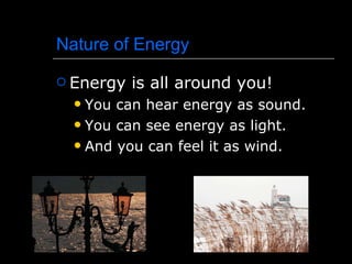 Nature of Energy Energy is all around you! You can hear energy as sound. You can see energy as light. And you can feel it as wind. 