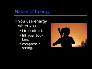 Nature of Energy You use energy when you: hit a softball. lift your book bag. compress a spring. 