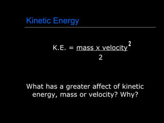 Kinetic Energy K.E. =  mass x velocity 2 What has a greater affect of kinetic energy, mass or velocity? Why? 2 