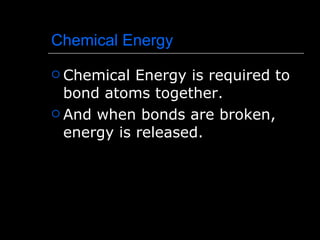Chemical Energy Chemical Energy is required to bond atoms together. And when bonds are broken, energy is released. 