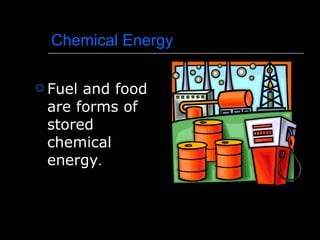Chemical Energy Fuel and food are forms of stored chemical energy . 