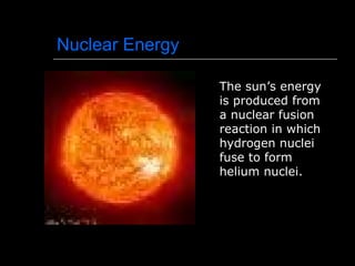 Nuclear Energy The sun’s energy is produced from a nuclear fusion reaction in which hydrogen nuclei fuse to form helium nuclei. 
