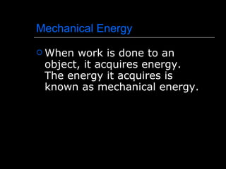 Mechanical Energy When work is done to an object, it acquires energy. The energy it acquires is known as mechanical energy. 