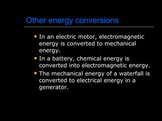 Other energy conversions In an electric motor, electromagnetic energy is converted to mechanical energy. In a battery, chemical energy is converted into electromagnetic energy. The mechanical energy of a waterfall is converted to electrical energy in a generator.  