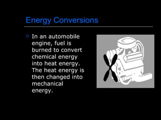 Energy Conversions In an automobile engine, fuel is burned to convert chemical energy into heat energy. The heat energy is then changed into mechanical energy. 