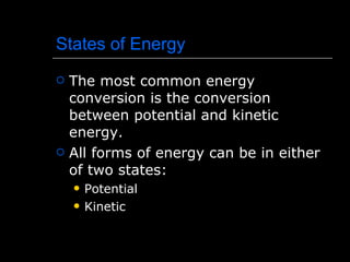 States of Energy The most common energy conversion is the conversion between potential and kinetic energy. All forms of energy can be in either of two states: Potential Kinetic 