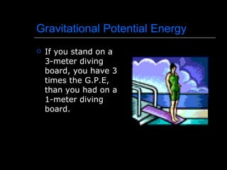 Gravitational Potential Energy If you stand on a 3-meter diving board, you have 3 times the G.P.E, than you had on a 1-meter diving board. 
