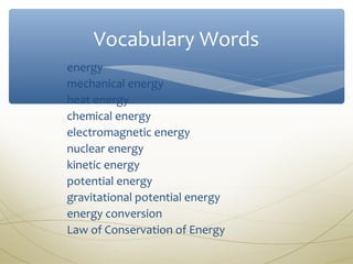 Vocabulary Words
energy
mechanical energy
heat energy
chemical energy
electromagnetic energy
nuclear energy
kinetic energy
potential energy
gravitational potential energy
energy conversion
Law of Conservation of Energy
 