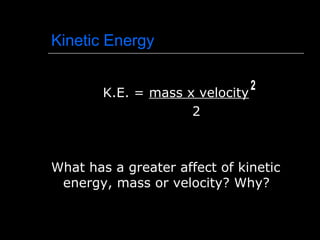 Kinetic Energy
K.E. = mass x velocity
2
What has a greater affect of kinetic
energy, mass or velocity? Why?
 