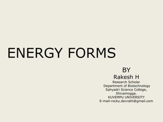 ENERGY FORMS
BY
Rakesh H
Research Scholar
Department of Biotechnology
Sahyadri Science College,
Shivamogga.
KUVEMPU UNIVERSITY
E-mail-rocky.devrath@gmail.com
 