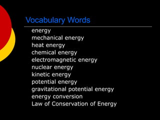 Vocabulary Words
energy
mechanical energy
heat energy
chemical energy
electromagnetic energy
nuclear energy
kinetic energy
potential energy
gravitational potential energy
energy conversion
Law of Conservation of Energy
 