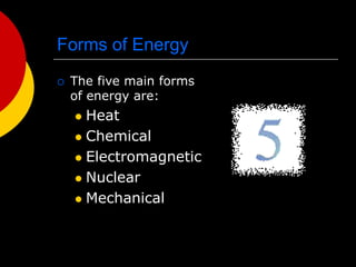 Forms of Energy
 The five main forms
of energy are:
 Heat
 Chemical
 Electromagnetic
 Nuclear
 Mechanical
 