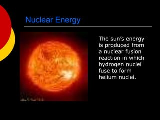 Nuclear Energy
The sun’s energy
is produced from
a nuclear fusion
reaction in which
hydrogen nuclei
fuse to form
helium nuclei.
 