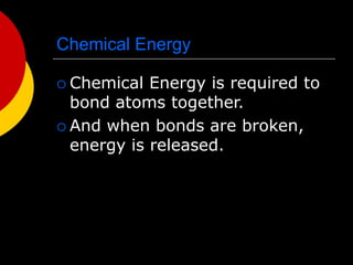 Chemical Energy
 Chemical Energy is required to
bond atoms together.
 And when bonds are broken,
energy is released.
 