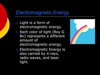 Electromagnetic Energy
 Light is a form of
electromagnetic energy.
 Each color of light (Roy G
Bv) represents a different
amount of
electromagnetic energy.
 Electromagnetic Energy is
also carried by X-rays,
radio waves, and laser
light.
 