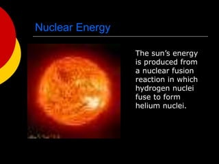 Nuclear Energy
The sun’s energy
is produced from
a nuclear fusion
reaction in which
hydrogen nuclei
fuse to form
helium nuclei.
 