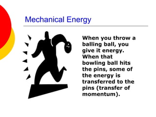 Mechanical Energy
When you throw a
balling ball, you
give it energy.
When that
bowling ball hits
the pins, some of
the energy is
transferred to the
pins (transfer of
momentum).
 