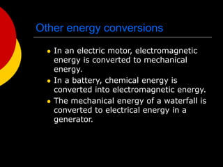 Other energy conversions
 In an electric motor, electromagnetic
energy is converted to mechanical
energy.
 In a battery, chemical energy is
converted into electromagnetic energy.
 The mechanical energy of a waterfall is
converted to electrical energy in a
generator.
 