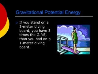 Gravitational Potential Energy
 If you stand on a
3-meter diving
board, you have 3
times the G.P.E,
than you had on a
1-meter diving
board.
 