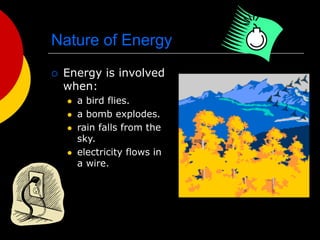 Nature of Energy
 Energy is involved
when:
 a bird flies.
 a bomb explodes.
 rain falls from the
sky.
 electricity flows in
a wire.
 