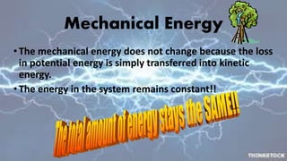 Mechanical Energy
•The mechanical energy does not change because the loss
in potential energy is simply transferred into kinetic
energy.
•The energy in the system remains constant!!