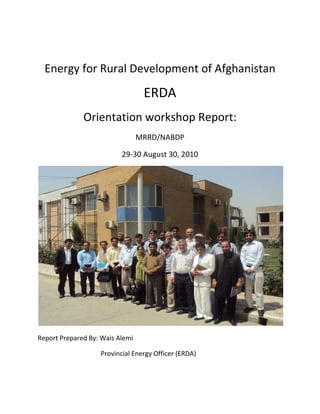 Energy for Rural Development of Afghanistan
ERDA
Orientation workshop Report:
MRRD/NABDP
29-30 August 30, 2010
Report Prepared By: Wais Alemi
Provincial Energy Officer (ERDA)
 