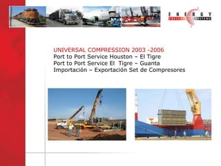 UNIVERSAL COMPRESSION 2003 -2006 Port to Port Service Houston – El Tigre  Port to Port Service El  Tigre – Guanta  Importación – Exportación Set de Compresores 