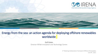 Energy from the sea: an action agenda for deploying offshore renewables
worldwide
Dolf Gielen
Director IRENA Innovation and Technology Centre
3rd Meeting Collaborative Framework Offshore Renewables
June 8th, 2021
 