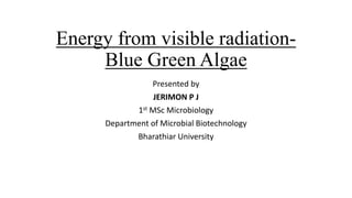 Energy from visible radiation-
Blue Green Algae
Presented by
JERIMON P J
1st MSc Microbiology
Department of Microbial Biotechnology
Bharathiar University
 