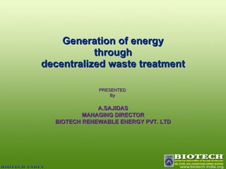 Generation of energy through  decentralized waste treatment PRESENTED  By  A.SAJIDAS MANAGING DIRECTOR BIOTECH RENEWABLE ENERGY PVT. LTD 