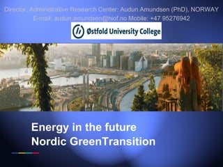 Energy in the future
Nordic GreenTransition
Director, Administrative Research Center: Audun Amundsen (PhD), NORWAY
E-mail: audun.amundsen@hiof.no Mobile: +47 95276942
 
