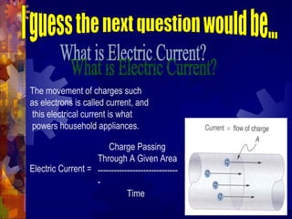The movement of charges such
as electrons is called current, and
this electrical current is what
powers household appliances.
Electric Current =
Charge Passing
Through A Given Area
------------------------------
-
Time
 