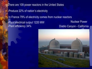 Nuclear Power
Diablo Canyon - California
-Plant electrical output 1220 MW
-Plant efficiency 34%
-There are 109 power reactors in the United States
-Produce 22% of nation’s electricity
- In France 79% of electricity comes from nuclear reactors
 
