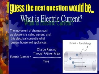 The movement of charges such
as electrons is called current, and
this electrical current is what
powers household appliances.
Electric Current =
Charge Passing
Through A Given Area
-------------------------------
Time
 
