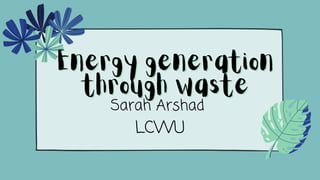 Energy generation
Energy generation
through waste
through waste
Sarah Arshad
LCWU
 