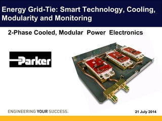 21 July 2014
Energy Grid-Tie: Smart Technology, Cooling,
Modularity and Monitoring
2-Phase Cooled, Modular Power Electronics
 