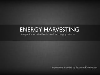 ENERGY HARVESTING
inspirational ‘monday’ by Sebastian Krumhausen
imagine the world without a need for changing batteries
 