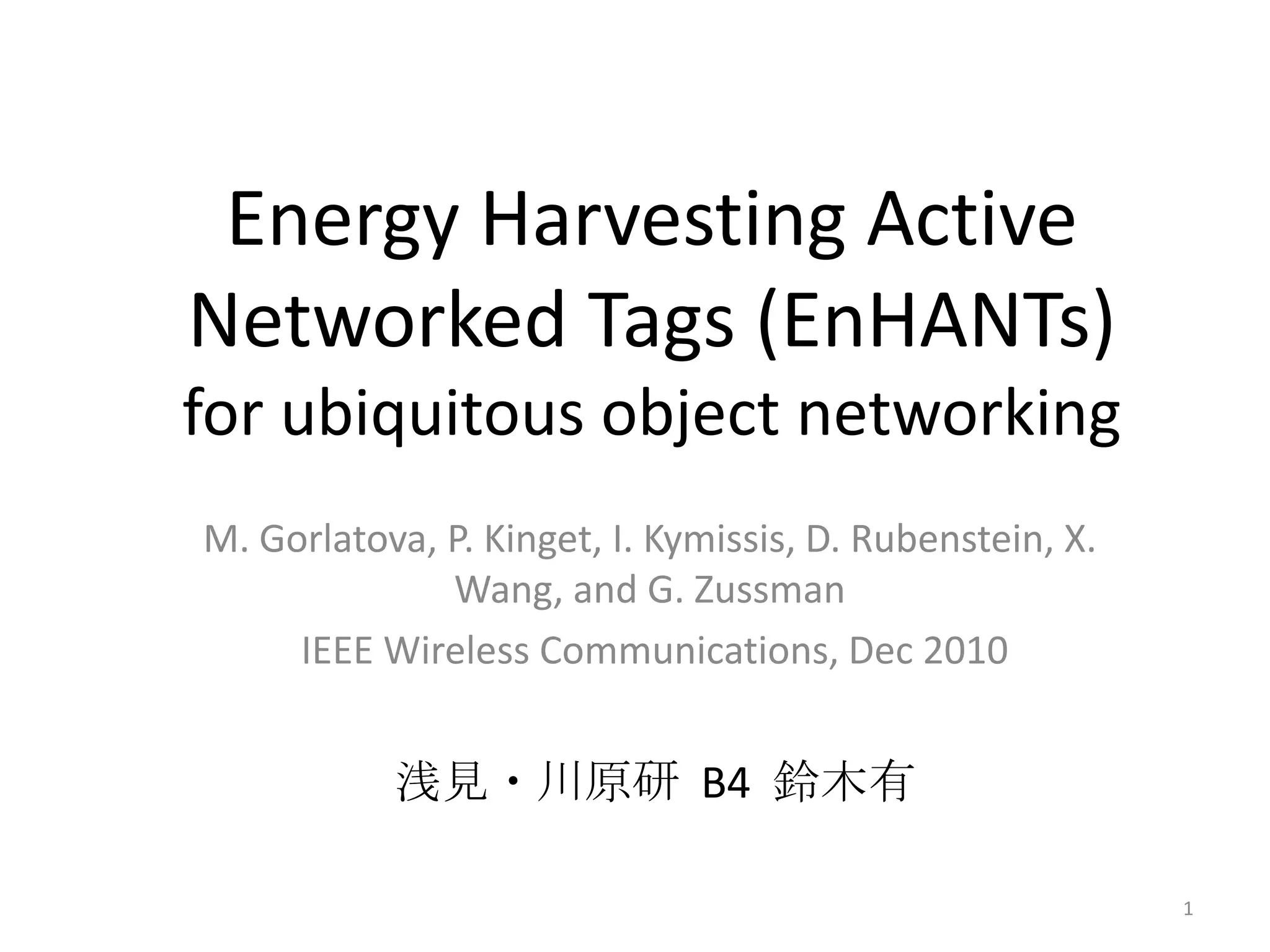 Energy Harvesting Active
Networked Tags (EnHANTs)
for ubiquitous object networking
M. Gorlatova, P. Kinget, I. Kymissis, D. Rubenstein, X.
              Wang, and G. Zussman
     IEEE Wireless Communications, Dec 2010


           浅見・川原研 B4 鈴木有

                                                          1
 
