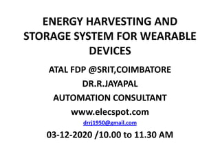 ENERGY HARVESTING AND
STORAGE SYSTEM FOR WEARABLE
DEVICES
ATAL FDP @SRIT,COIMBATORE
DR.R.JAYAPAL
AUTOMATION CONSULTANT
www.elecspot.com
drrj1950@gmail.com
03-12-2020 /10.00 to 11.30 AM
 