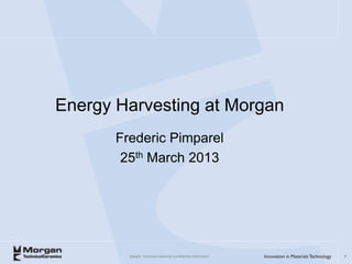 Energy Harvesting at Morgan
       Frederic Pimparel
        25th March 2013




         Morgan Technical Ceramics Confidential Information   1
 