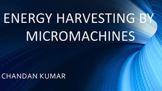 ENERGY HARVESTING BY 
MICROMACHINES 
CHANDAN KUMAR 
 