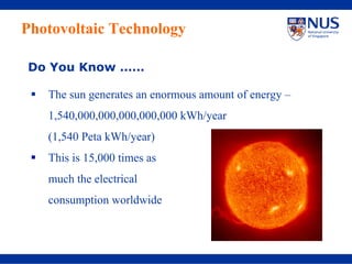 Photovoltaic Technology

Do You Know ……

   The sun generates an enormous amount of energy –
   1,540,000,000,000,000,000 kWh/year
   (1,540 Peta kWh/year)
   This is 15,000 times as
   much the electrical
   consumption worldwide
 